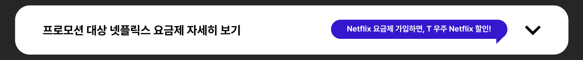 프로모션 대상 넷플릭스 요금제 자세히 보기 | Netflix 요금제 가입하면, T 우주패스 Netflix 할인! (닫힘)